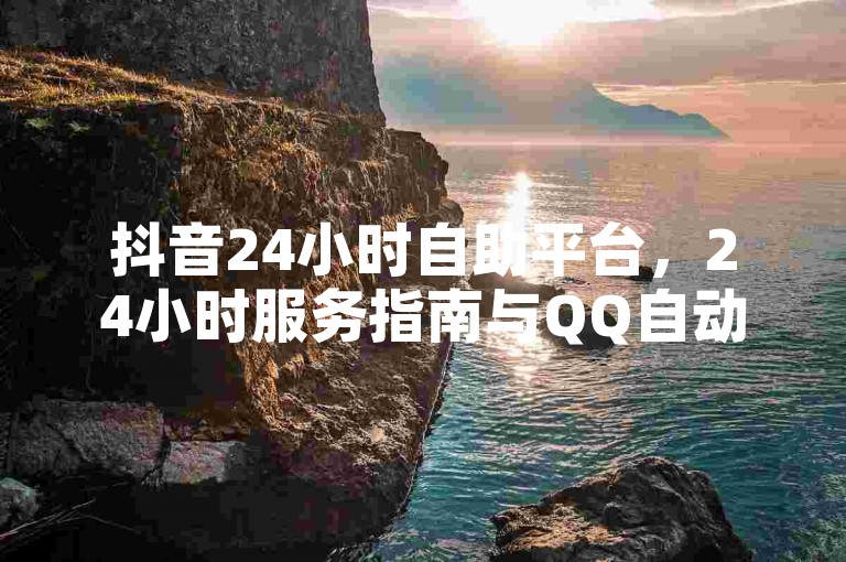 抖音24小时自助平台，24小时服务指南与QQ自动发卡网