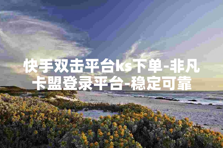 快手双击平台ks下单-非凡卡盟登录平台-稳定可靠