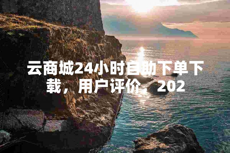 云商城24小时自助下单下载，用户评价，2025必学
