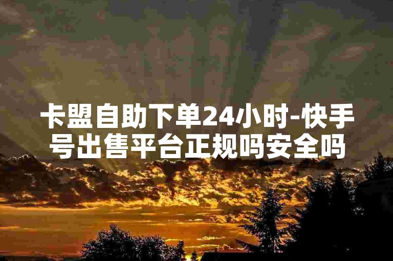 卡盟自助下单24小时-快手号出售平台正规吗安全吗