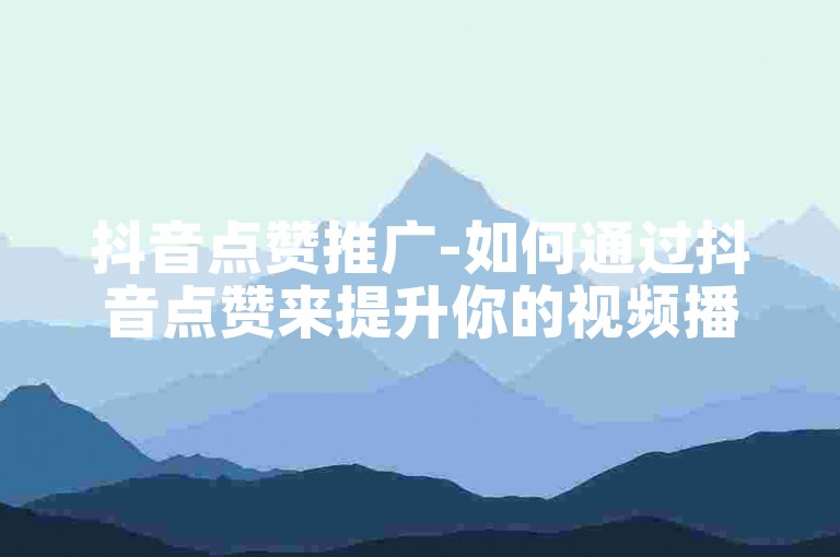 抖音点赞推广-如何通过抖音点赞来提升你的视频播放量和点击率