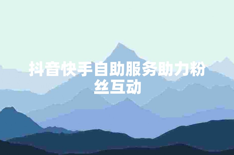 抖音快手自助服务助力粉丝互动
