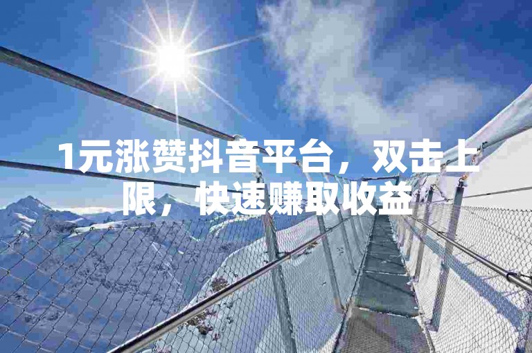 1元涨赞抖音平台，双击上限，快速赚取收益