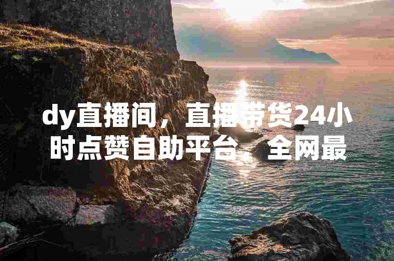 dy直播间，直播带货24小时点赞自助平台，全网最低价格，轻松上万点赞！