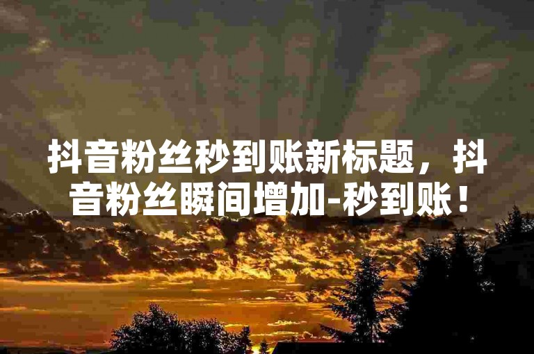 抖音粉丝秒到账新标题，抖音粉丝瞬间增加-秒到账！2025必学-
