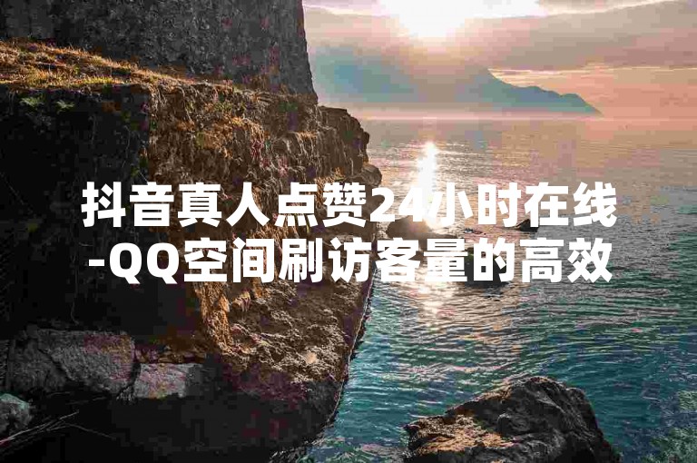 抖音真人点赞24小时在线-QQ空间刷访客量的高效互动平台