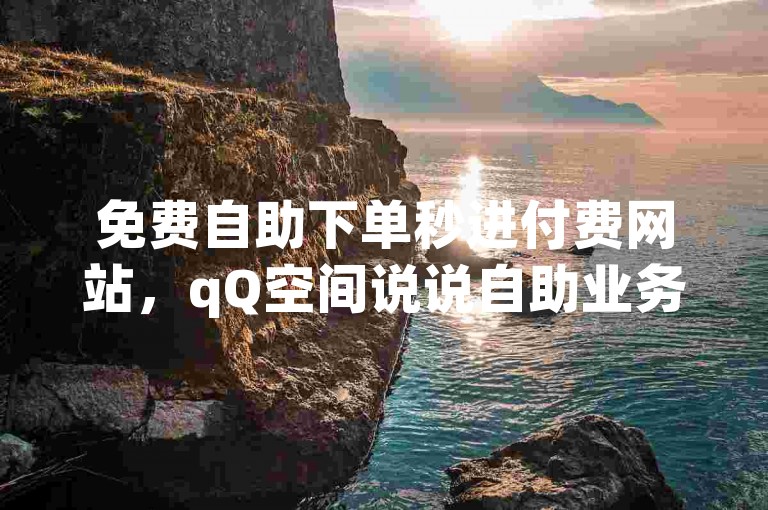免费自助下单秒进付费网站，qQ空间说说自助业务的潜力与挑战