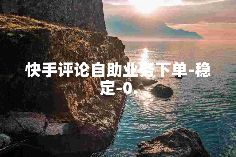 快手评论自助业务下单-稳定-0.5点赞