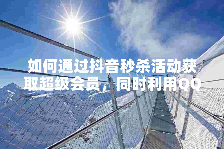 如何通过抖音秒杀活动获取超级会员，同时利用QQ空间说说活动自助下单低价