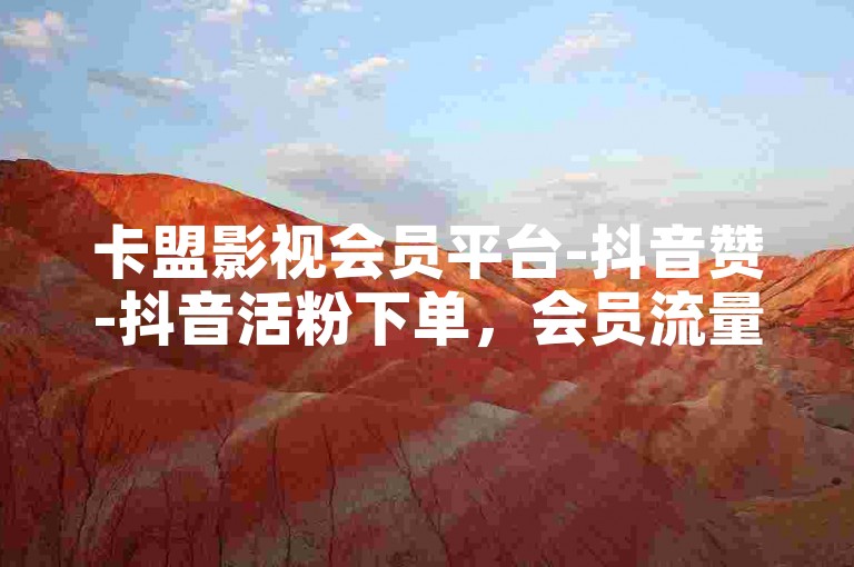 卡盟影视会员平台-抖音赞-抖音活粉下单，会员流量获取平台