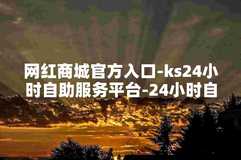 网红商城官方入口-ks24小时自助服务平台-24小时自助下单商城下载独家揭秘再战