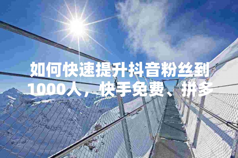 如何快速提升抖音粉丝到1000人，快手免费、拼多多砍价、dy小号自助下单、卡盟自助下单助力转化。
