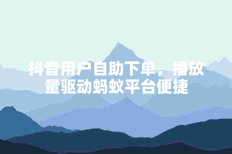 抖音用户自助下单，播放量驱动蚂蚁平台便捷