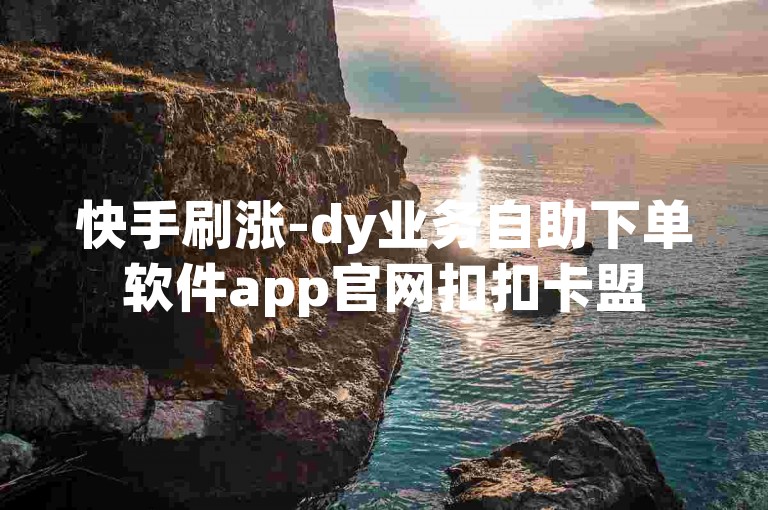 快手刷涨-dy业务自助下单软件app官网扣扣卡盟