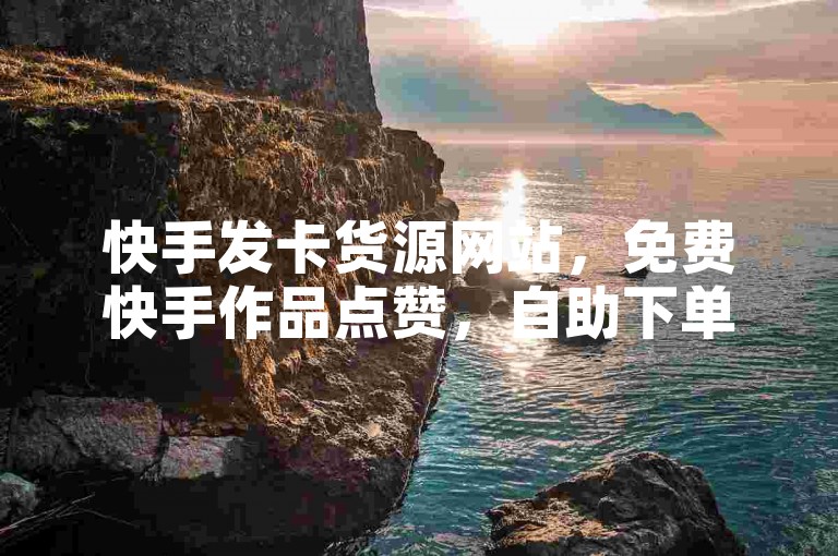 快手发卡货源网站，免费快手作品点赞，自助下单，发卡便捷服务