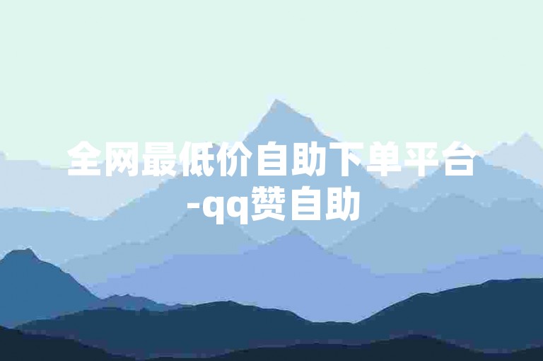 全网最低价自助下单平台-qq赞自助