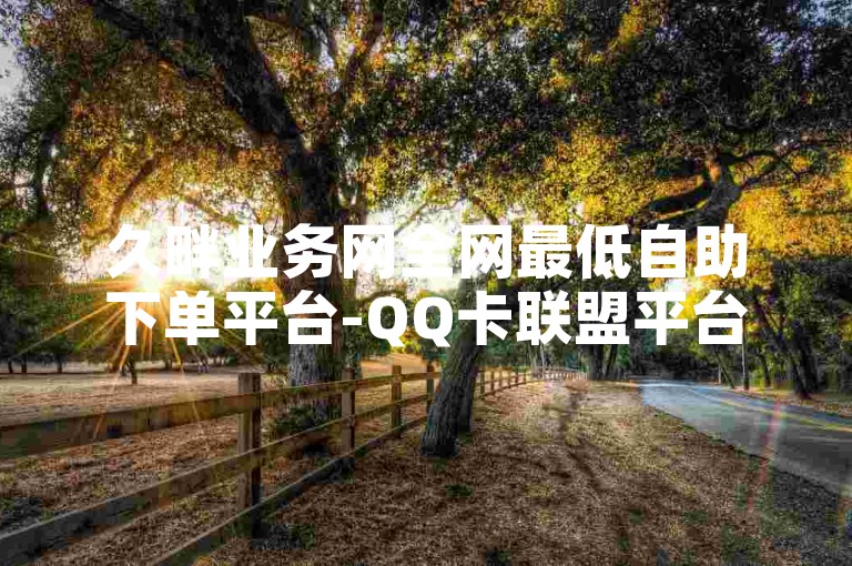 久畔业务网全网最低自助下单平台-QQ卡联盟平台