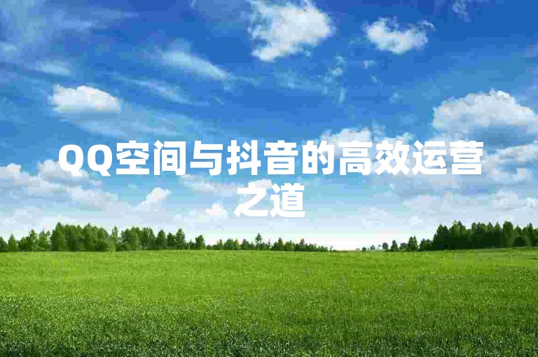 QQ空间与抖音的高效运营之道
