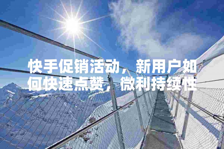 快手促销活动，新用户如何快速点赞，微利持续性如何提升！