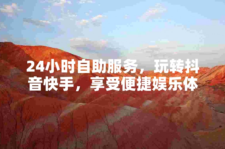 24小时自助服务，玩转抖音快手，享受便捷娱乐体验