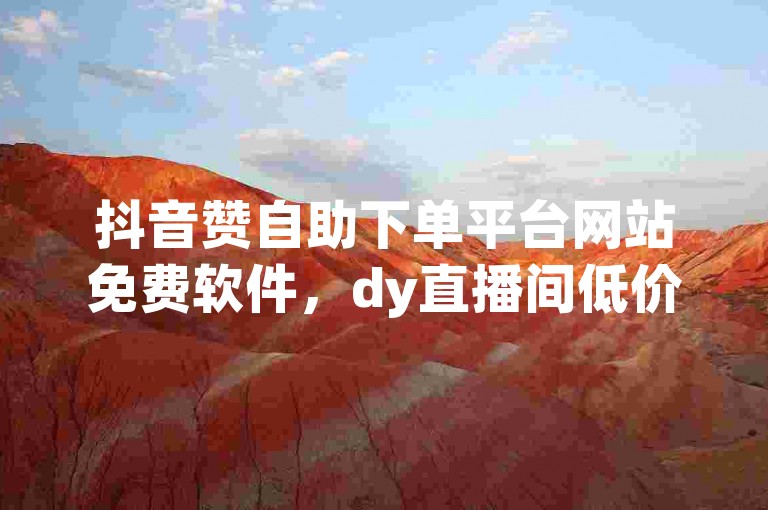 抖音赞自助下单平台网站免费软件，dy直播间低价直播平台推荐
