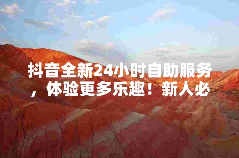 抖音全新24小时自助服务，体验更多乐趣！新人必备！