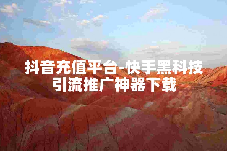 抖音充值平台-快手黑科技引流推广神器下载