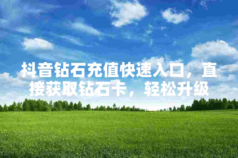 抖音钻石充值快速入口，直接获取钻石卡，轻松升级你的抖音账户
