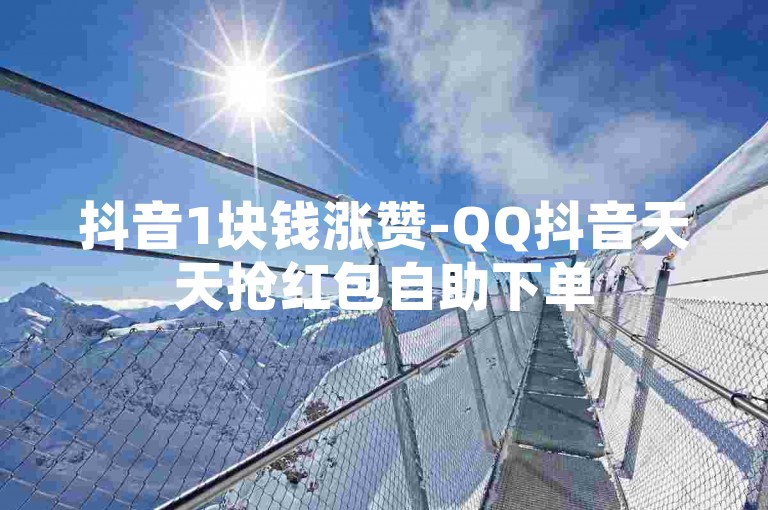 抖音1块钱涨赞-QQ抖音天天抢红包自助下单