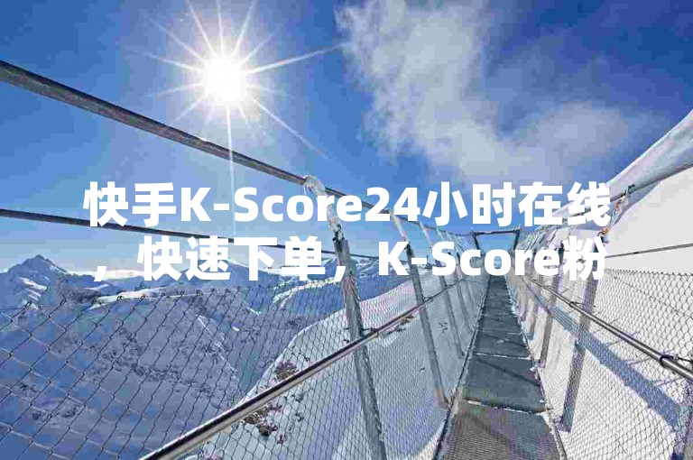 快手K-Score24小时在线，快速下单，K-Score粉丝互动