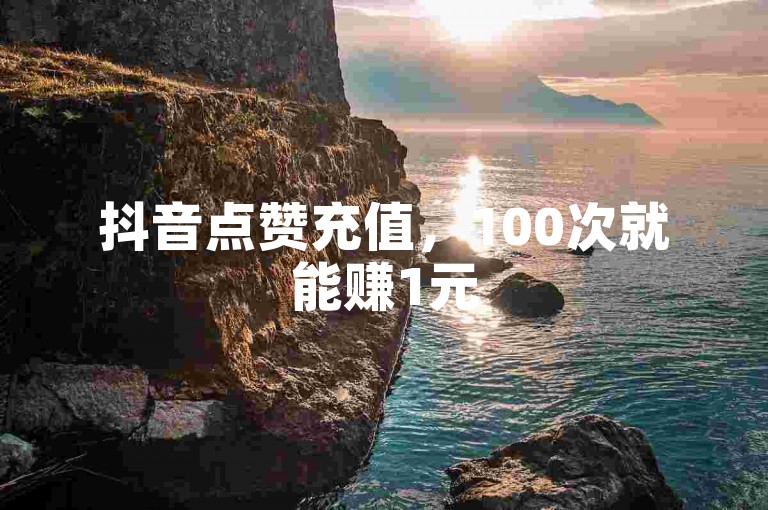 抖音点赞充值，100次就能赚1元