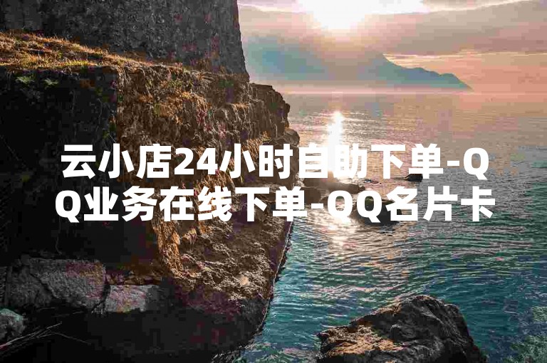 云小店24小时自助下单-QQ业务在线下单-QQ名片卡点赞