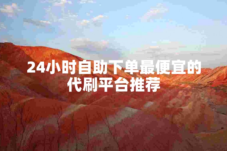 24小时自助下单最便宜的代刷平台推荐