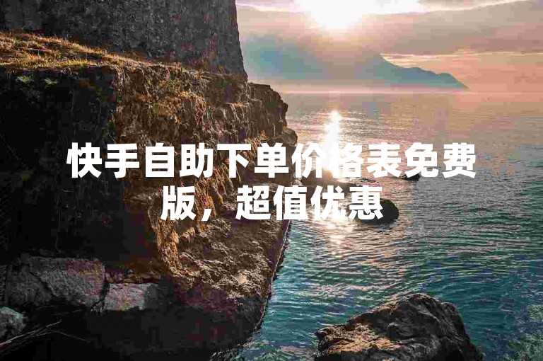 快手自助下单价格表免费版，超值优惠