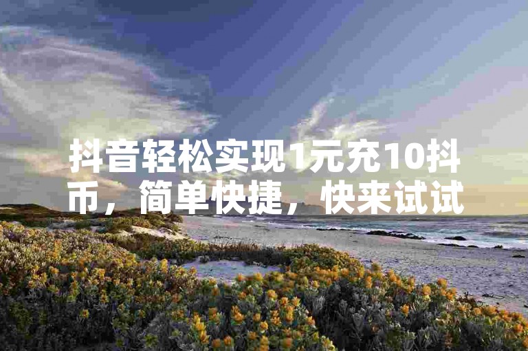 抖音轻松实现1元充10抖币，简单快捷，快来试试看！