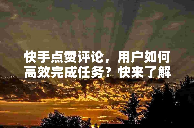 快手点赞评论，用户如何高效完成任务？快来了解！