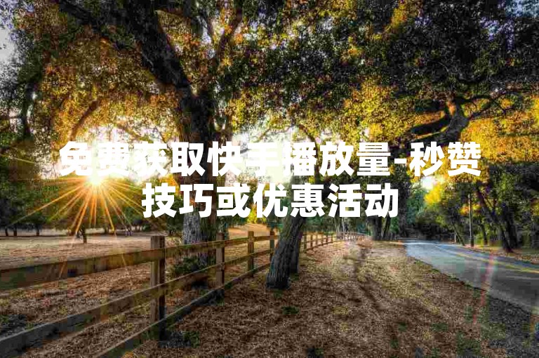 免费获取快手播放量-秒赞技巧或优惠活动