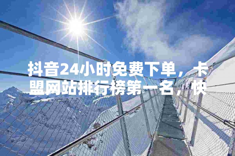 抖音24小时免费下单，卡盟网站排行榜第一名，快手自助平1元，快手播放量下单免费