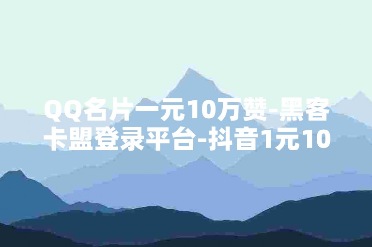 QQ名片一元10万赞-黑客卡盟登录平台-抖音1元100赞自助-抖音点赞免费24小时在线