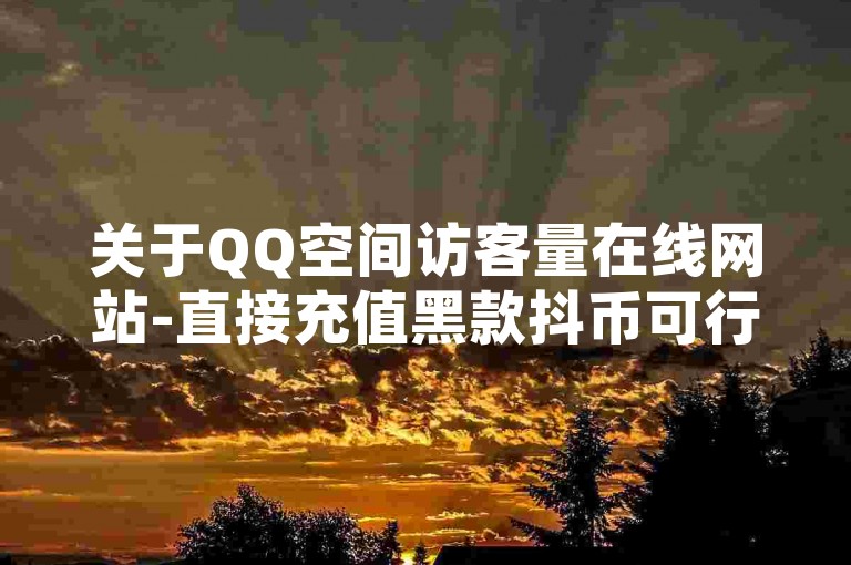 关于QQ空间访客量在线网站-直接充值黑款抖币可行吗，以下是相关问题的解答，，抖币是一种基于黑文网运营的非法货币，其合法性受到中国互联网监管机构的审查。黑文网的运营依赖于国内互联网企业，因此用户需要了解国内互联网企业的合法运营情况。抖币的使用流程包括注册、充值、提现等步骤，用户需要详细了解这些步骤。此外，抖币的收益来源依赖于黑文网的运营，用户需要了解其风险和潜在影响。选择合适的QQ空间访客量网站时，用户应关注该网站的合法性以及运营者的资质。