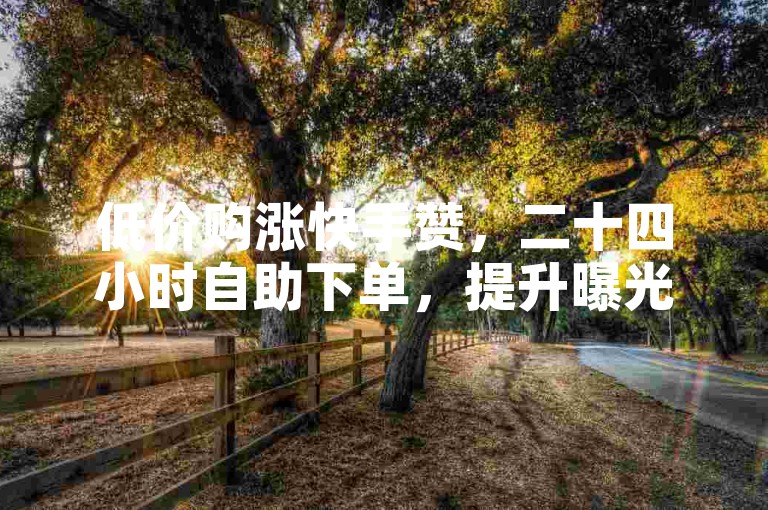 低价购涨快手赞，二十四小时自助下单，提升曝光率。