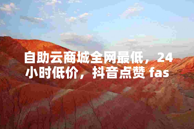 自助云商城全网最低，24小时低价，抖音点赞 fastest下单平台