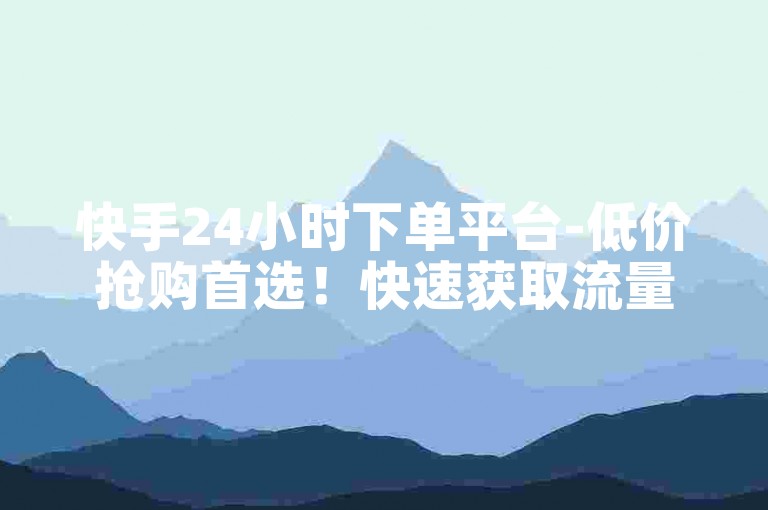 快手24小时下单平台-低价抢购首选！快速获取流量！