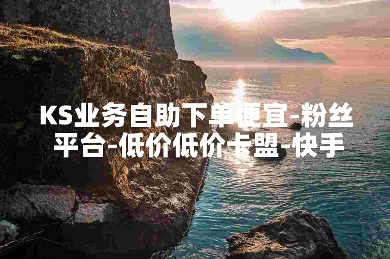 KS业务自助下单便宜-粉丝 平台-低价低价卡盟-快手双击秒刷自助