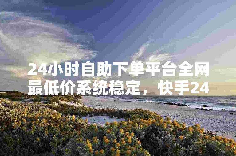 24小时自助下单平台全网最低价系统稳定，快手24小时在线下单平台免费，卡盟全网最低自助下单平台，QQ自助下单平台24小时网站