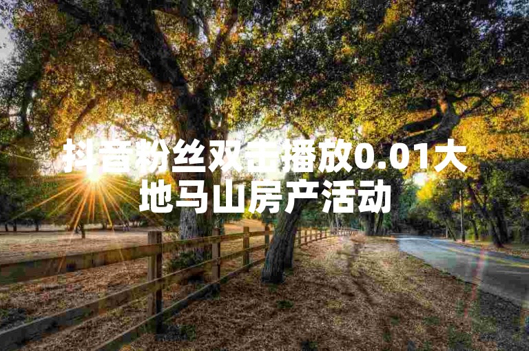 抖音粉丝双击播放0.01大地马山房产活动