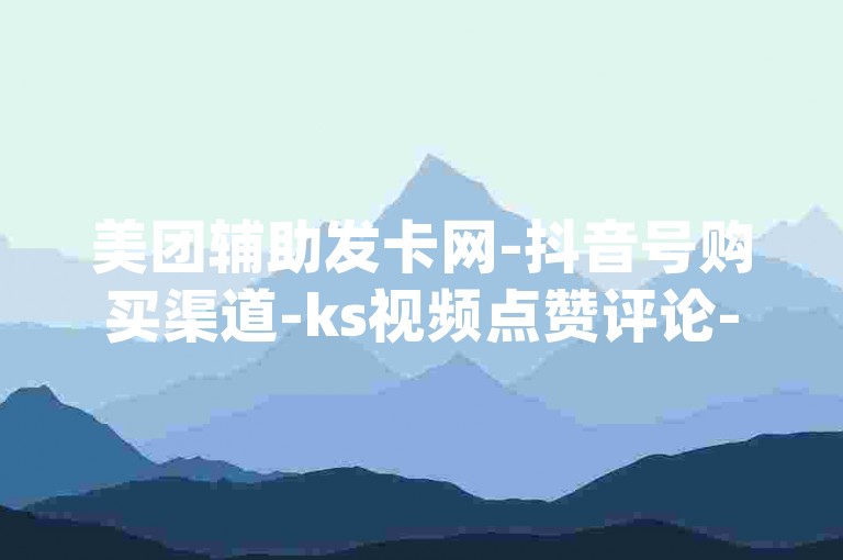 美团辅助发卡网-抖音号购买渠道-ks视频点赞评论-q币充值平台