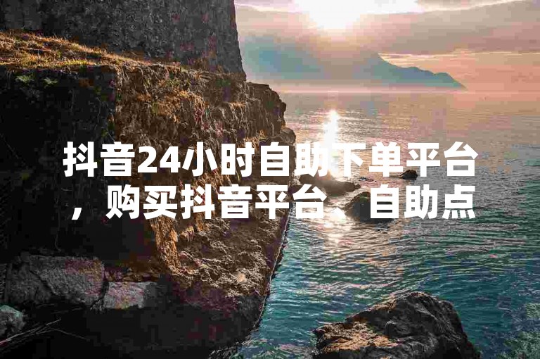抖音24小时自助下单平台，购买抖音平台、自助点赞、业务平台卡盟