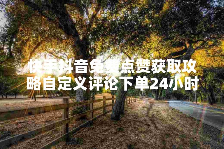 快手抖音免费点赞获取攻略自定义评论下单24小时业务震撼