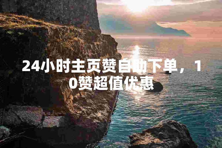 24小时主页赞自助下单，10赞超值优惠